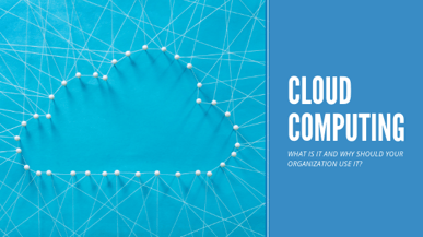 Cloud Computing – What Is It and Why Should Your Organization Use It?
