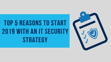 The top 5 reasons to start 2019 with an IT security strategy